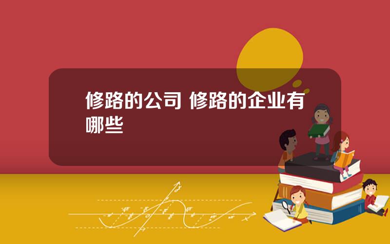修路的公司 修路的企业有哪些